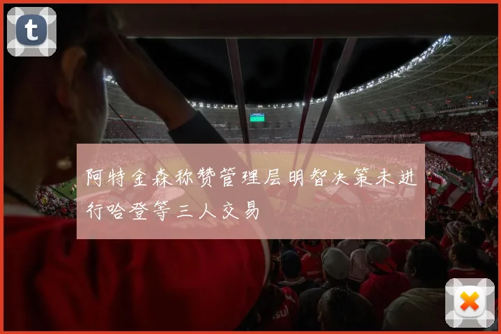 阿特金森称赞管理层明智决策未进行哈登等三人交易