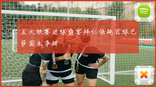 五大联赛进球盛宴拜仁领跑百球巴萨国米争辉