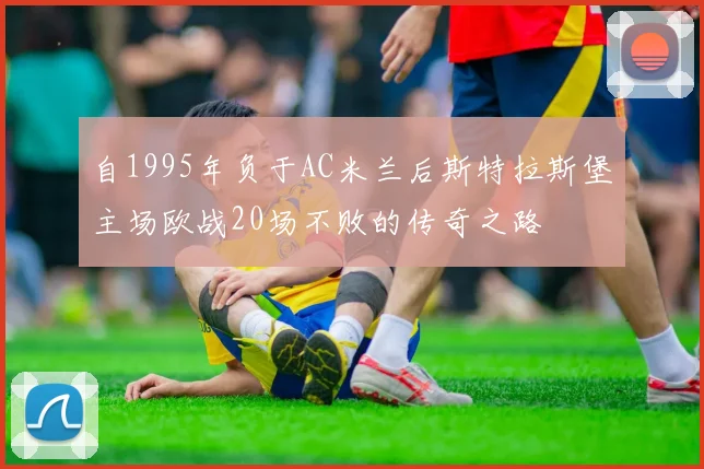 自1995年负于AC米兰后斯特拉斯堡主场欧战20场不败的传奇之路