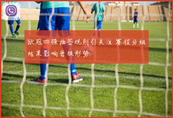 欧冠四强抽签规则引关注 赛程分组结果影响晋级形势