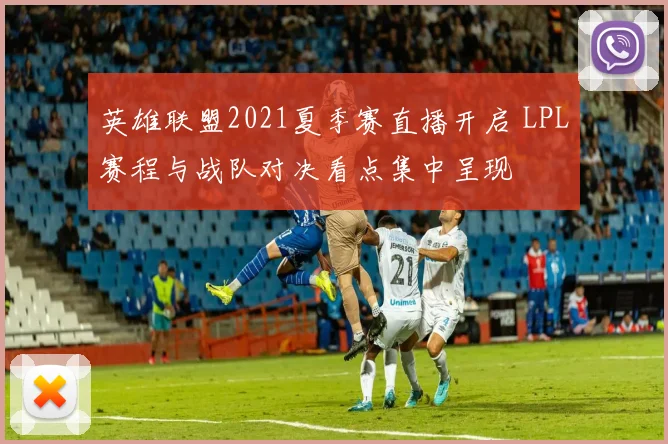 英雄联盟2021夏季赛直播开启 LPL赛程与战队对决看点集中呈现