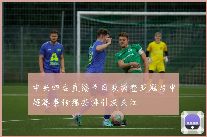 中央四台直播节目表调整亚冠与中超赛事转播安排引发关注