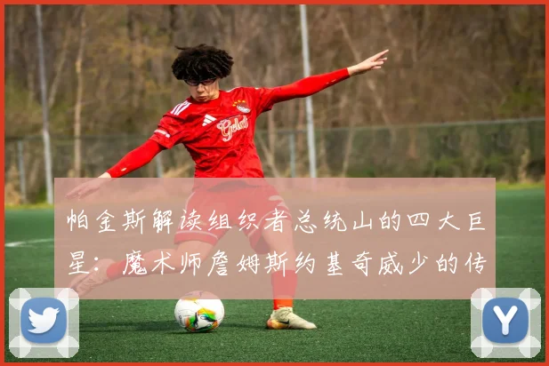 帕金斯解读组织者总统山的四大巨星：魔术师詹姆斯约基奇威少的传奇之路
