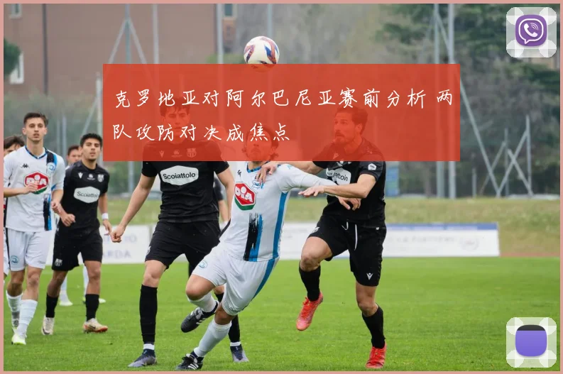 克罗地亚对阿尔巴尼亚赛前分析 两队攻防对决成焦点
