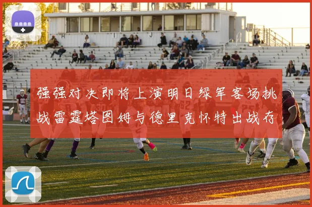 强强对决即将上演明日绿军客场挑战雷霆塔图姆与德里克怀特出战存疑