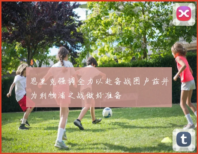 恩里克强调全力以赴备战图卢兹并为利物浦之战做好准备