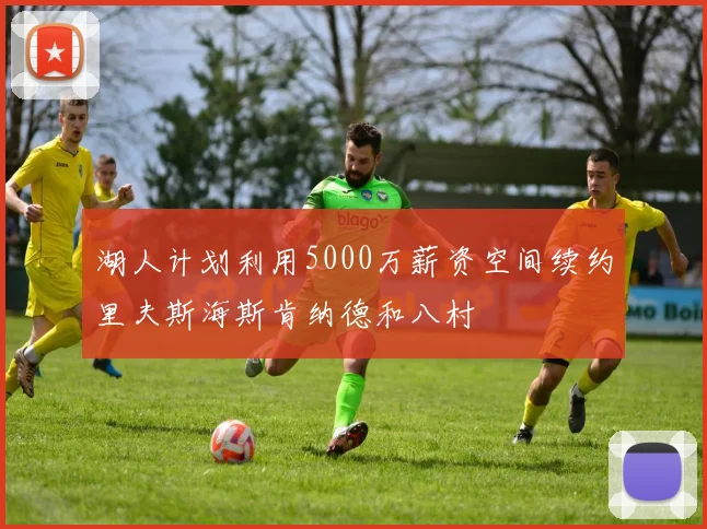 湖人计划利用5000万薪资空间续约里夫斯海斯肯纳德和八村