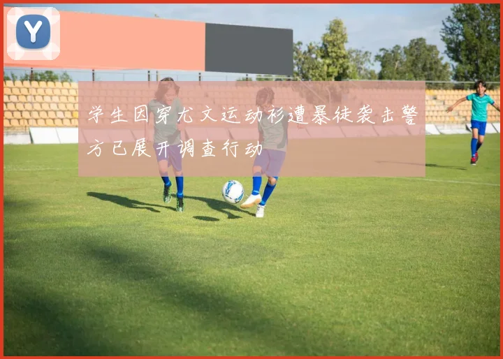 学生因穿尤文运动衫遭暴徒袭击警方已展开调查行动