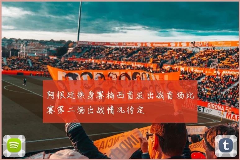 阿根廷热身赛梅西首发出战首场比赛第二场出战情况待定