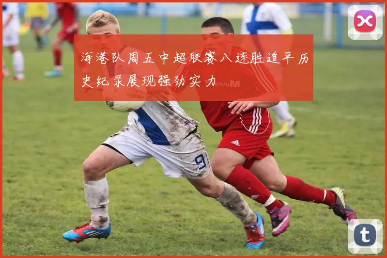 海港队周五中超联赛八连胜追平历史纪录展现强劲实力