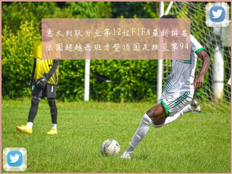 意大利跃升至第12位FIFA最新排名法国超越西班牙登顶国足跌至第94位