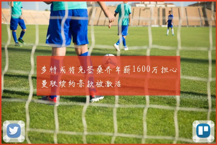 多特或将免签桑乔年薪1600万担心曼联续约条款被激活