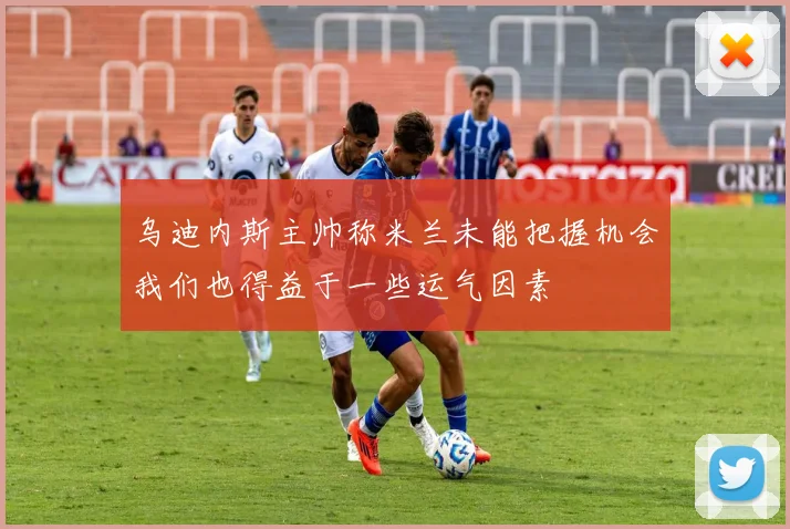 乌迪内斯主帅称米兰未能把握机会我们也得益于一些运气因素
