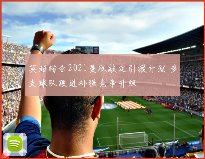 英超转会2021曼联敲定引援计划 多支球队跟进补强竞争升级