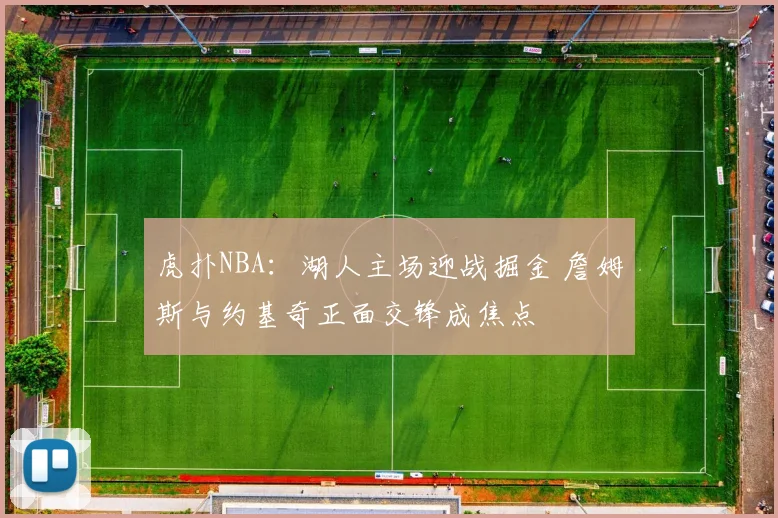 虎扑NBA：湖人主场迎战掘金 詹姆斯与约基奇正面交锋成焦点