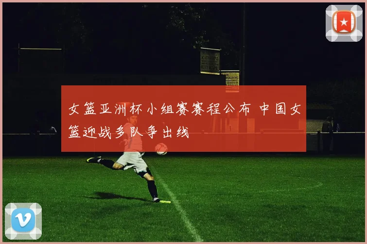 女篮亚洲杯小组赛赛程公布 中国女篮迎战多队争出线