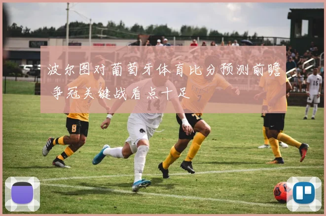 波尔图对葡萄牙体育比分预测前瞻 争冠关键战看点十足
