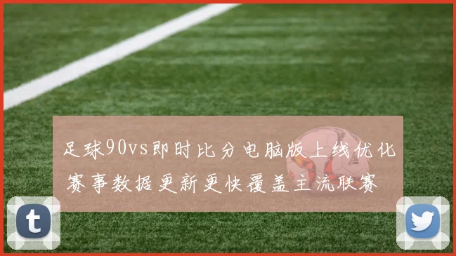 足球90vs即时比分电脑版上线优化 赛事数据更新更快覆盖主流联赛