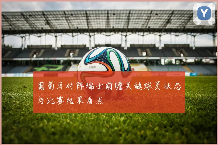 葡萄牙对阵瑞士前瞻关键球员状态与比赛结果看点