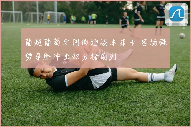 葡超葡萄牙国民迎战本菲卡 客场强势争胜冲击积分榜前列