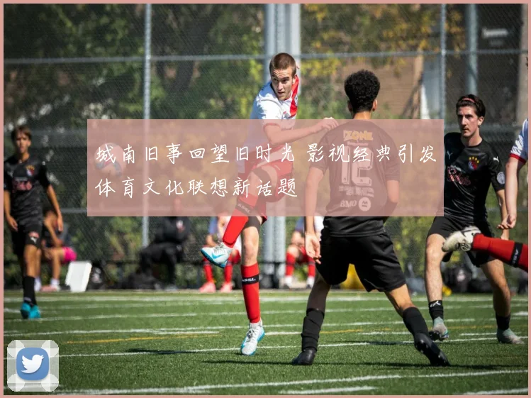 城南旧事回望旧时光 影视经典引发体育文化联想新话题