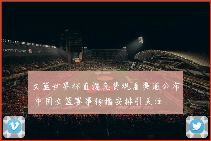 女篮世界杯直播免费观看渠道公布 中国女篮赛事转播安排引关注