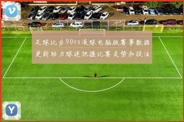 足球比分90vs滚球电脑版赛事数据更新助力球迷把握比赛走势和投注参考