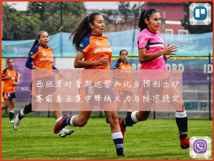西班牙对哥斯达黎加比分预测出炉赛前看点集中锋线火力与防守稳定性