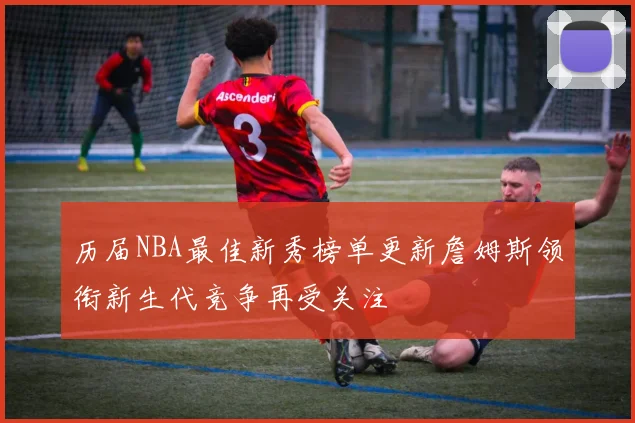历届NBA最佳新秀榜单更新詹姆斯领衔新生代竞争再受关注