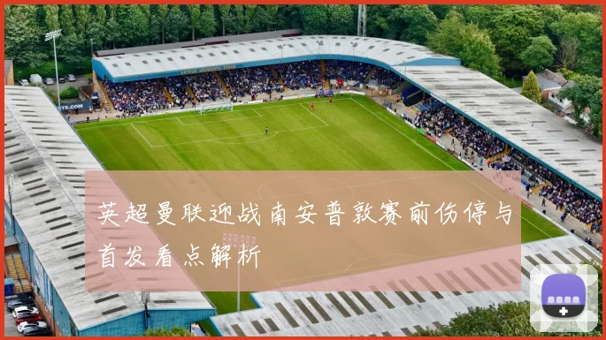 英超曼联迎战南安普敦赛前伤停与首发看点解析