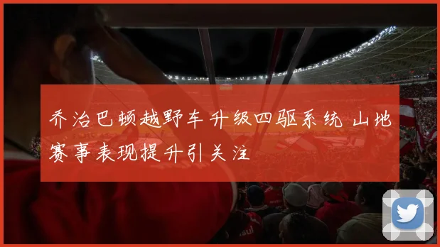 乔治巴顿越野车升级四驱系统 山地赛事表现提升引关注