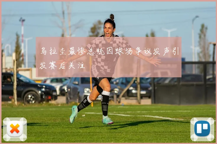 乌拉圭最惨总统因球场争议发声引发赛后关注