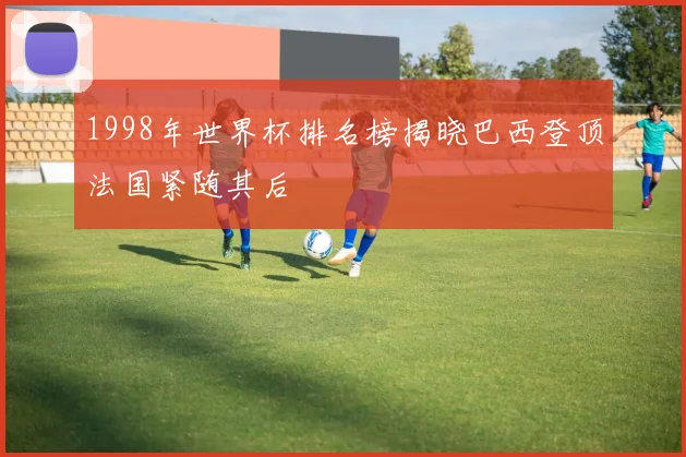 1998年世界杯排名榜揭晓巴西登顶法国紧随其后